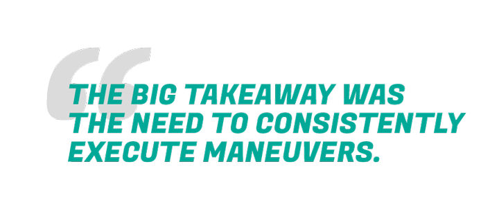 TEXT: The big takeaway was the need to consistently execute maneuvers.